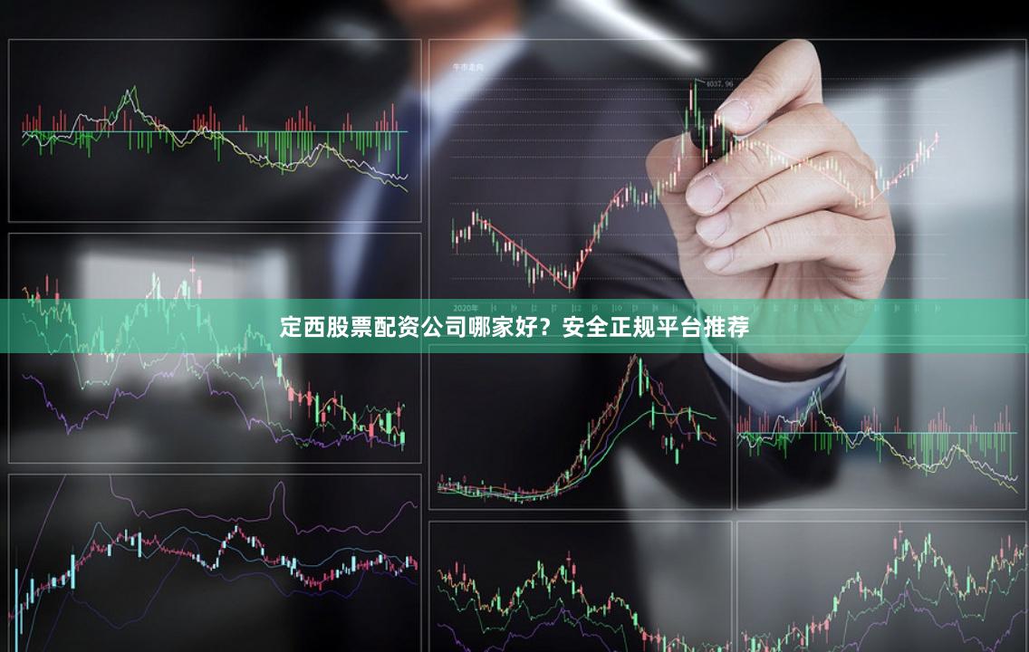 定西股票配资公司哪家好？安全正规平台推荐