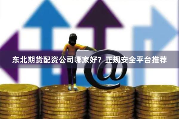 东北期货配资公司哪家好？正规安全平台推荐