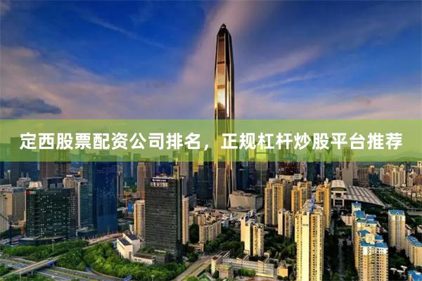 定西股票配资公司排名，正规杠杆炒股平台推荐