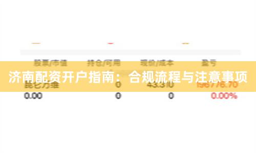 济南配资开户指南：合规流程与注意事项