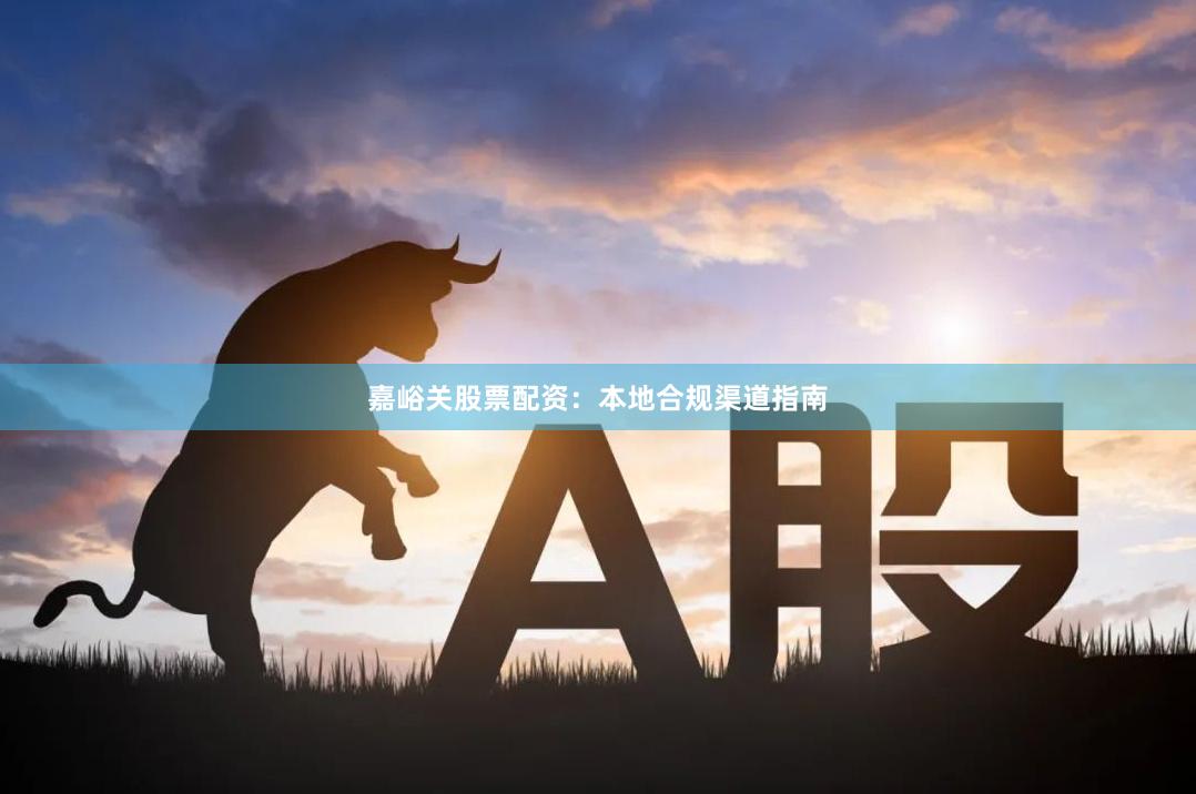 嘉峪关股票配资：本地合规渠道指南