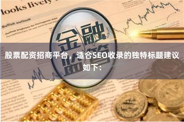 股票配资招商平台，适合SEO收录的独特标题建议如下：