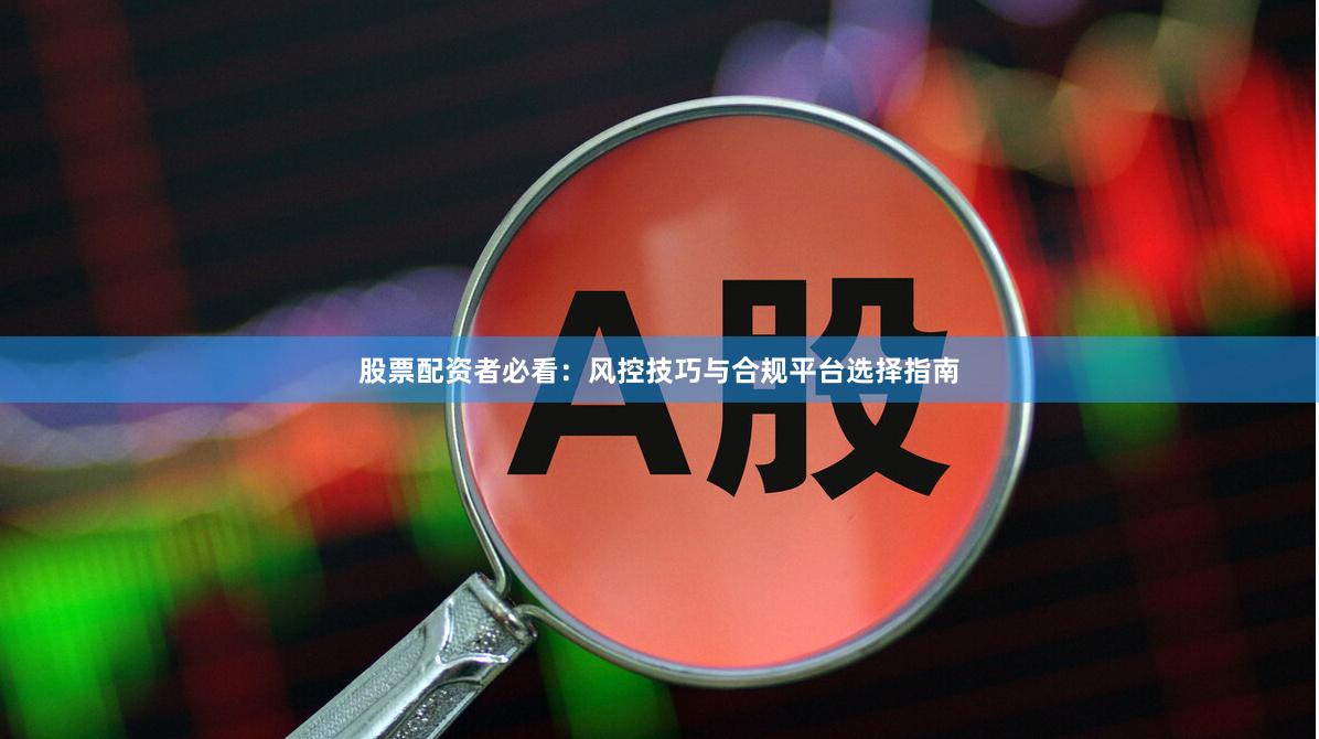 股票配资者必看：风控技巧与合规平台选择指南
