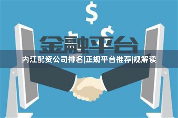 内江配资公司排名|正规平台推荐|规解读