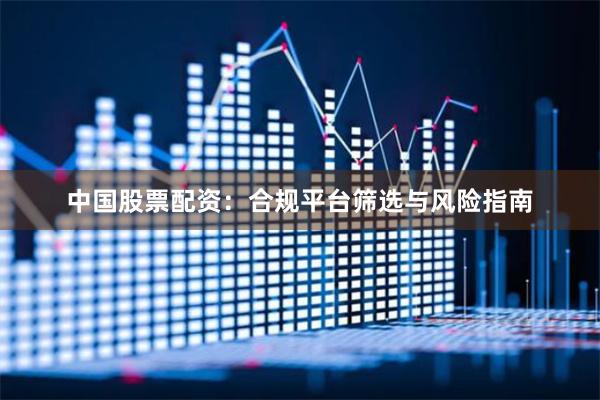 中国股票配资：合规平台筛选与风险指南