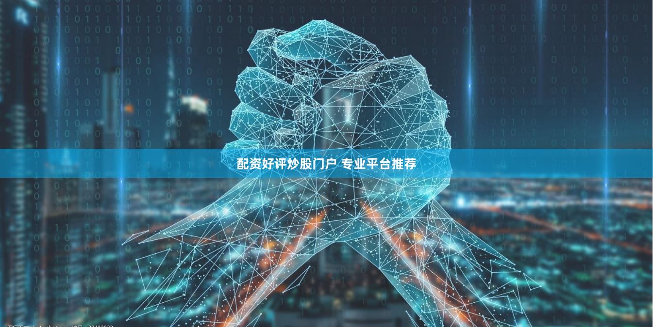 配资好评炒股门户 专业平台推荐