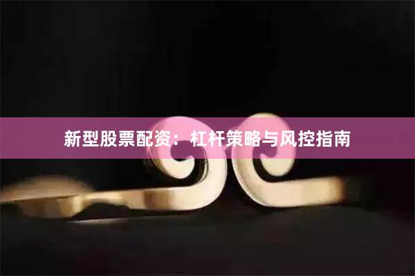 新型股票配资：杠杆策略与风控指南