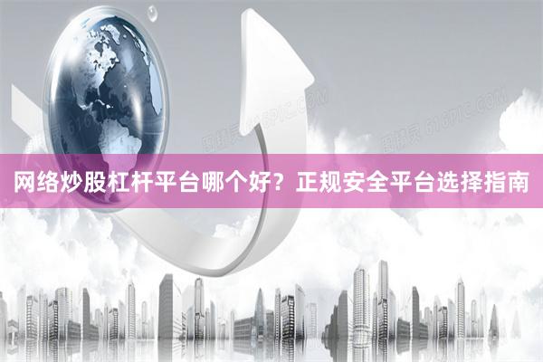 网络炒股杠杆平台哪个好?正规安全平台选择指南