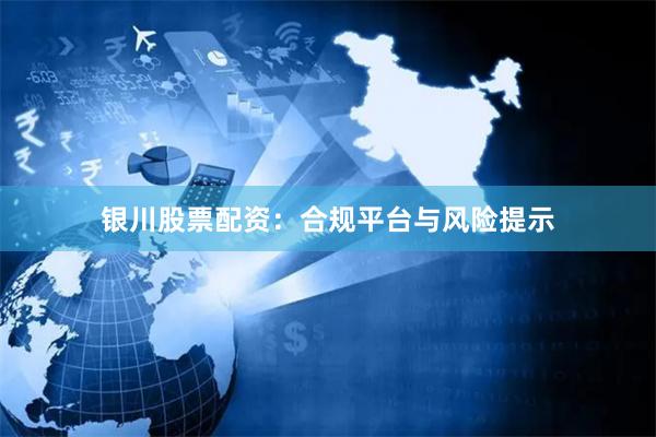 银川股票配资：合规平台与风险提示