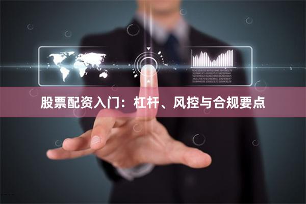 股票配资入门：杠杆、风控与合规要点
