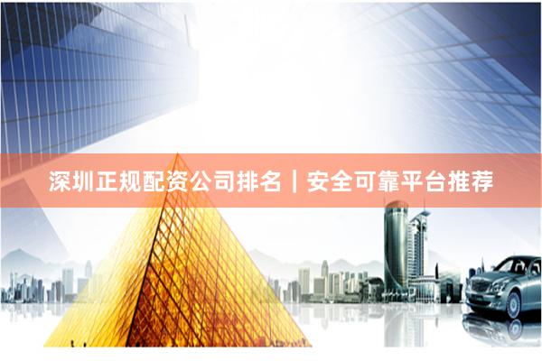 深圳正规配资公司排名｜安全可靠平台推荐