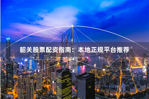 韶关股票配资指南：本地正规平台推荐