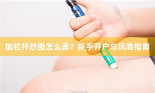 加杠杆炒股怎么弄？新手开户与风险指南