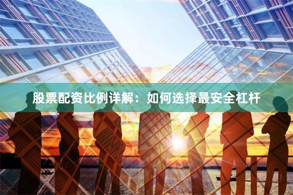 股票配资比例详解：如何选择最安全杠杆