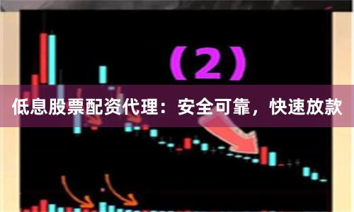 低息股票配资代理：安全可靠，快速放款