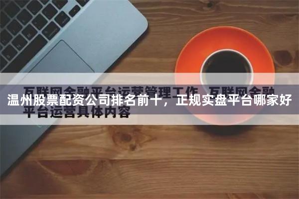 温州股票配资公司排名前十，正规实盘平台哪家好