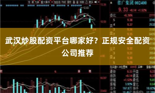 武汉炒股配资平台哪家好？正规安全配资公司推荐