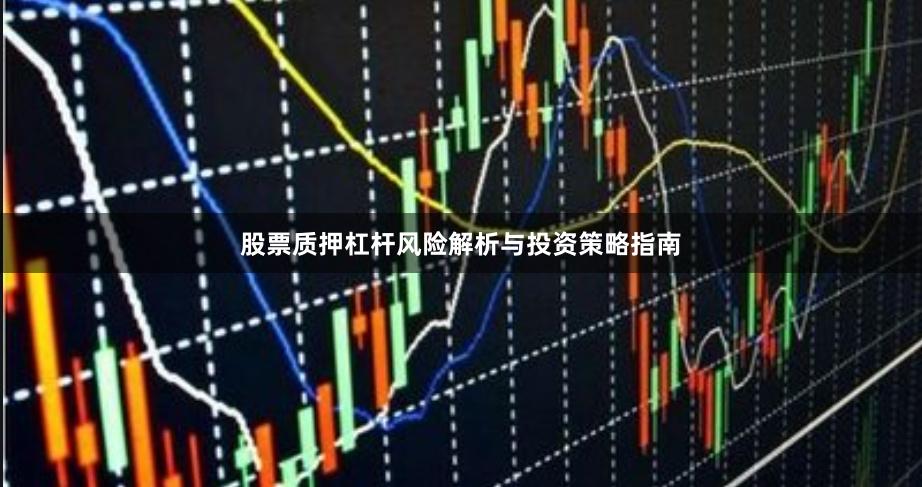 股票质押杠杆风险解析与投资策略指南