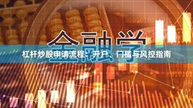 杠杆炒股申请流程：开户、门槛与风控指南
