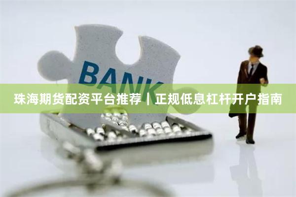 珠海期货配资平台推荐｜正规低息杠杆开户指南