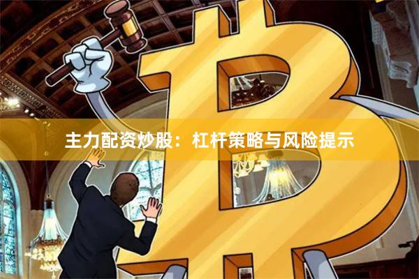 主力配资炒股：杠杆策略与风险提示