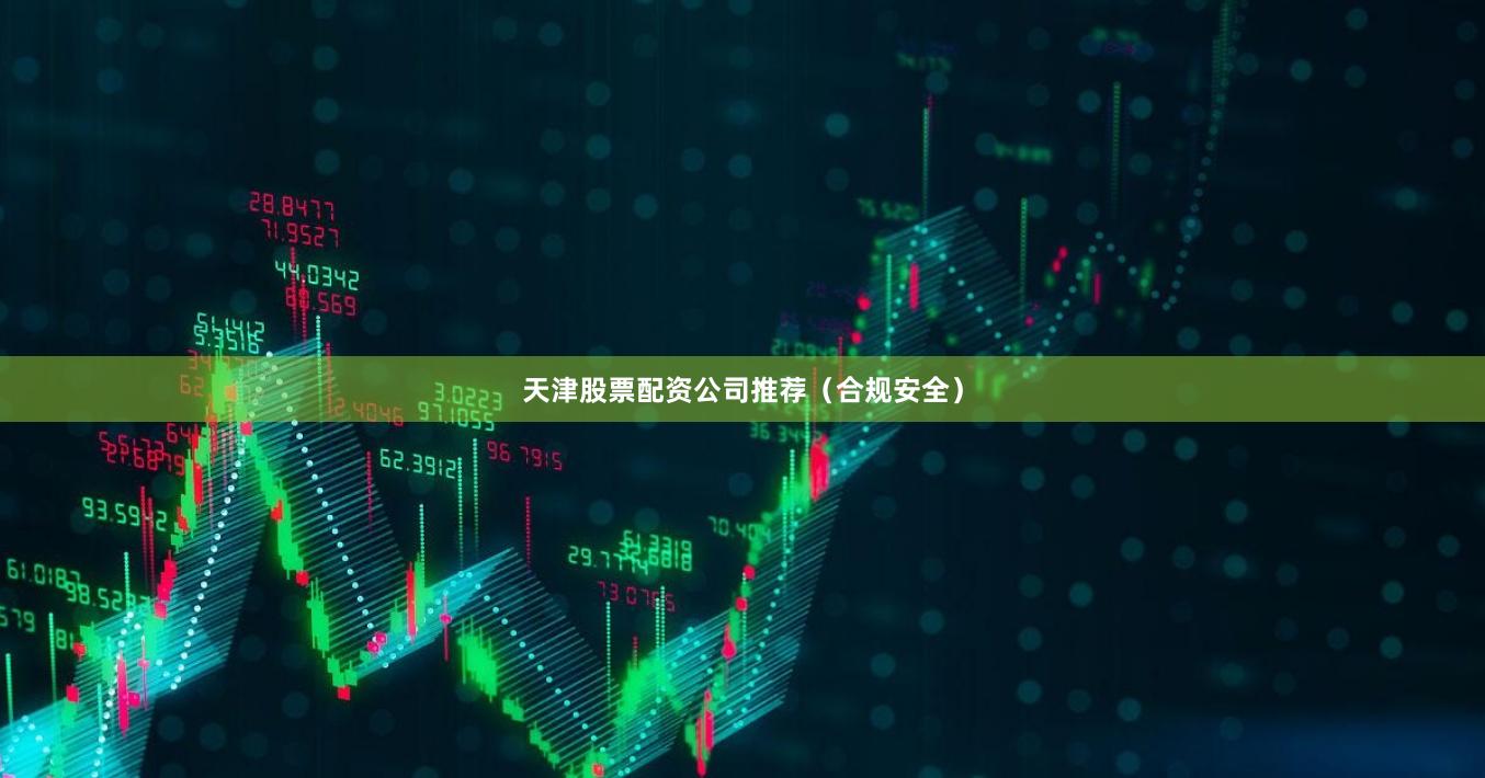 天津股票配资公司推荐（合规安全）