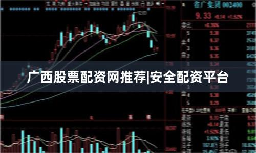 广西股票配资网推荐|安全配资平台