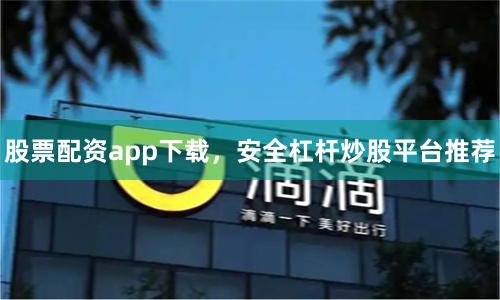 股票配资app下载，安全杠杆炒股平台推荐