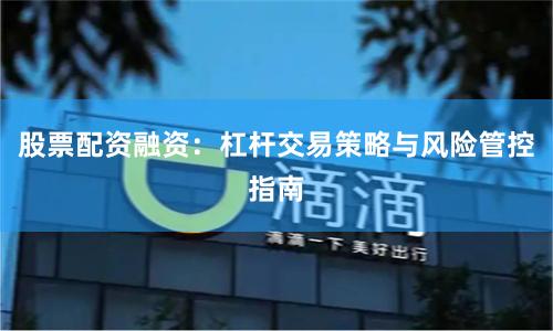 股票配资融资：杠杆交易策略与风险管控指南