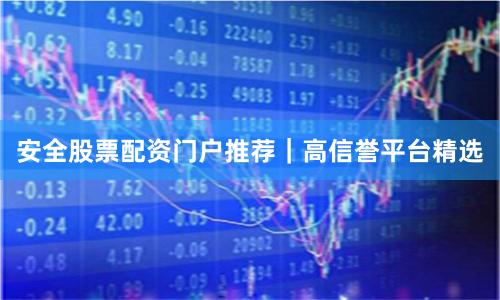 安全股票配资门户推荐｜高信誉平台精选