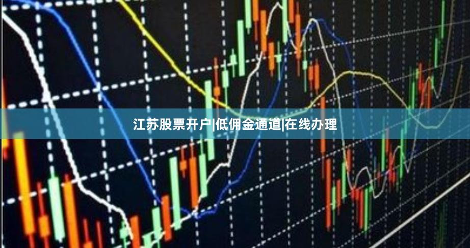 江苏股票开户|低佣金通道|在线办理