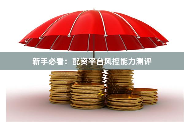 新手必看：配资平台风控能力测评