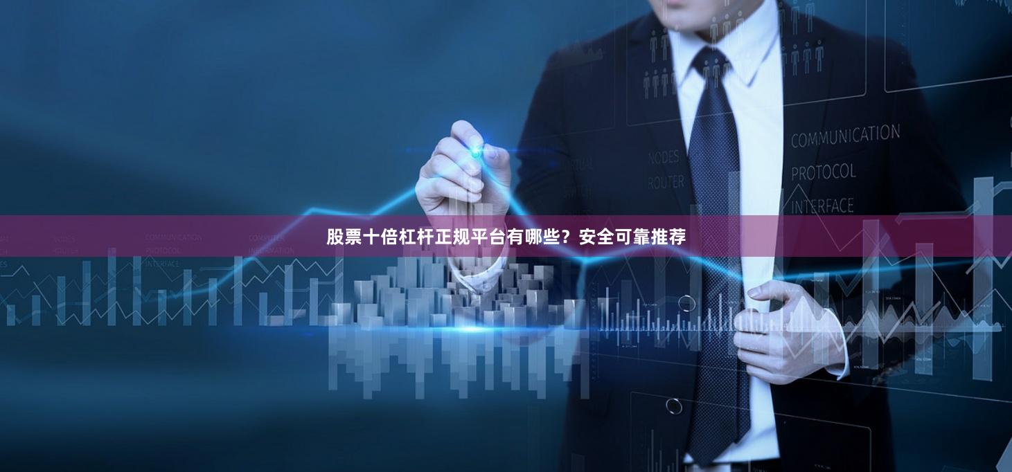 股票十倍杠杆正规平台有哪些？安全可靠推荐